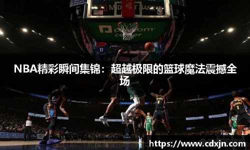 NBA精彩瞬间集锦：超越极限的篮球魔法震撼全场