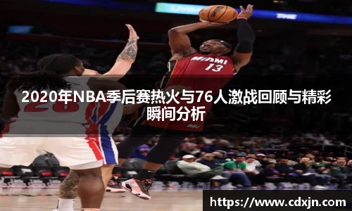 2020年NBA季后赛热火与76人激战回顾与精彩瞬间分析